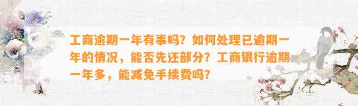 工商逾期一年有事吗？怎样解决已逾期一年的情况，能否先还部分？工商银行逾期一年多，能减免手续费吗？