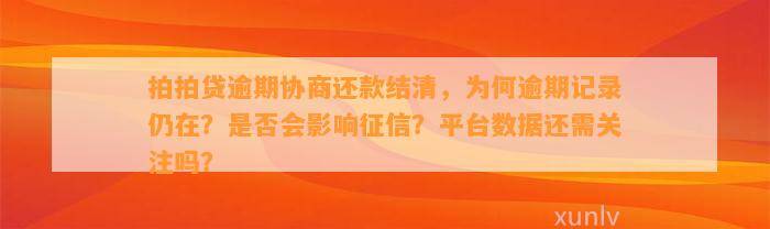 拍拍贷逾期协商还款结清，为何逾期记录仍在？是否会影响征信？平台数据还需关注吗？