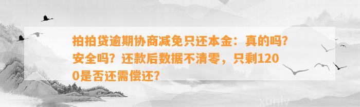 拍拍贷逾期协商减免只还本金：真的吗？安全吗？还款后数据不清零，只剩1200是否还需偿还？