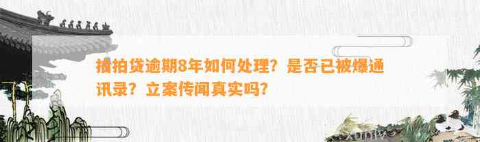 拍拍贷逾期8年如何处理？是否已被爆通讯录？立案传闻真实吗？