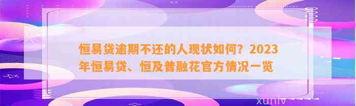 恒易贷逾期不还的人现状如何？2023年恒易贷、恒及普融花官方情况一览