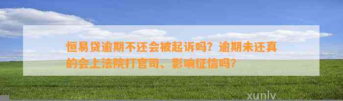 恒易贷逾期不还会被起诉吗？逾期未还真的会上法院打官司、影响征信吗？