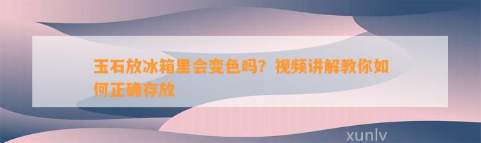 玉石放冰箱里会变色吗？视频讲解教你怎样正确存放