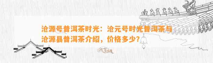 沧源号普洱茶时光：沧元号时光普洱茶与沧源县普洱茶介绍，价格多少？