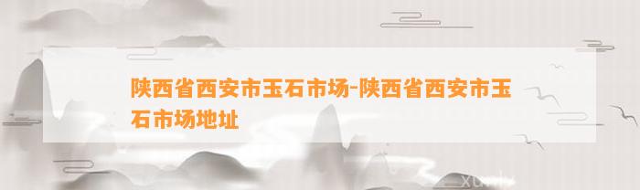 陕西省西安市玉石市场-陕西省西安市玉石市场地址