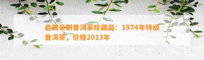 启英亲制普洱茶珍藏品：1974年特级普洱茶，价格2013年