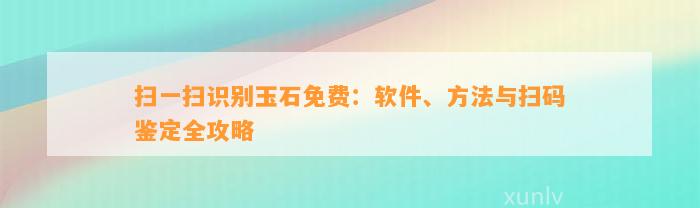 扫一扫识别玉石免费：软件、方法与扫码鉴定全攻略