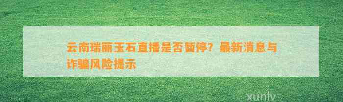 云南瑞丽玉石直播是不是暂停？最新消息与诈骗风险提示