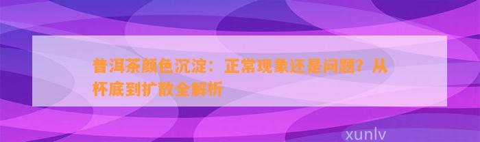 普洱茶颜色沉淀：正常现象还是疑问？从杯底到扩散全解析