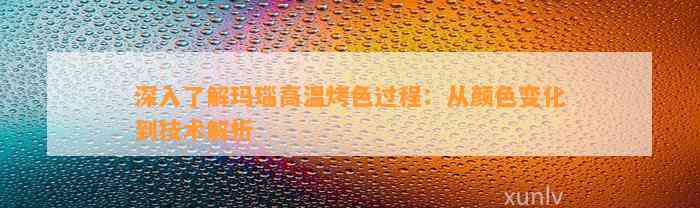 深入熟悉玛瑙高温烤色过程：从颜色变化到技术解析