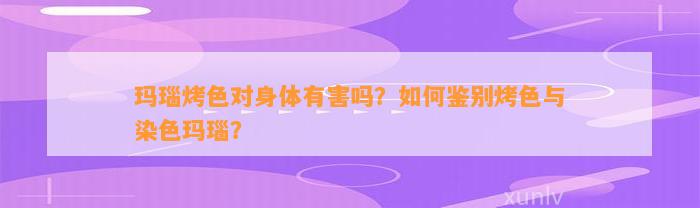 玛瑙烤色对身体有害吗？怎样鉴别烤色与染色玛瑙？