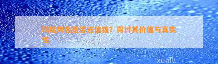 玛瑙烤色是不是还值钱？探讨其价值与真实性