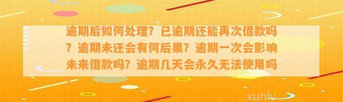 逾期后如何处理？已逾期还能再次借款吗？逾期未还会有何后果？逾期一次会影响未来借款吗？逾期几天会永久无法使用吗？