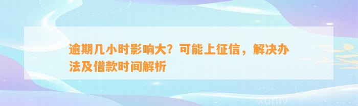 逾期几小时影响大？可能上征信，解决办法及借款时间解析