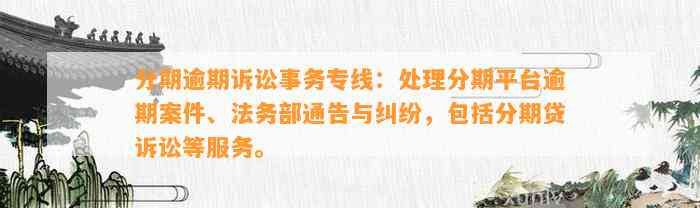 分期逾期诉讼事务专线：处理分期平台逾期案件、法务部通告与纠纷，包括分期贷诉讼等服务。