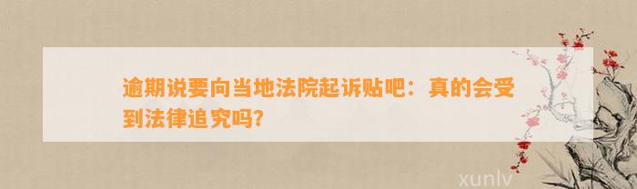 逾期说要向当地法院起诉贴吧：真的会受到法律追究吗？