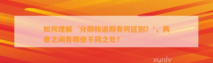 如何理解‘分期和逾期有何区别？'，两者之间有哪些不同之处？