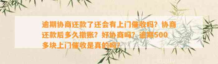 逾期协商还款了还会有上门催收吗？协商还款后多久撤账？好协商吗？逾期500多块上门催收是真的吗？