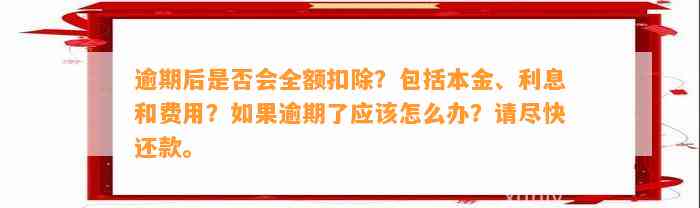 逾期后是否会全额扣除？包括本金、利息和费用？如果逾期了应该怎么办？请尽快还款。