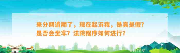 来分期逾期了，现在起诉我，是真是假？是否会坐牢？法院程序如何进行？