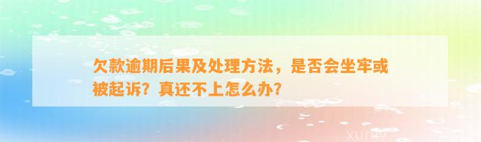 欠款逾期后果及处理方法，是否会坐牢或被起诉？真还不上怎么办？