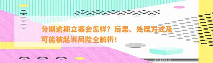 分期逾期立案会怎样？后果、处理方式及可能被起诉风险全解析！