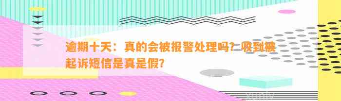 逾期十天：真的会被报警处理吗？收到被起诉短信是真是假？