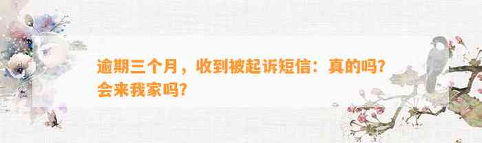 逾期三个月，收到被起诉短信：真的吗？会来我家吗？