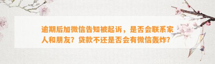 逾期后加微信告知被起诉，是否会联系家人和朋友？贷款不还是否会有微信轰炸？