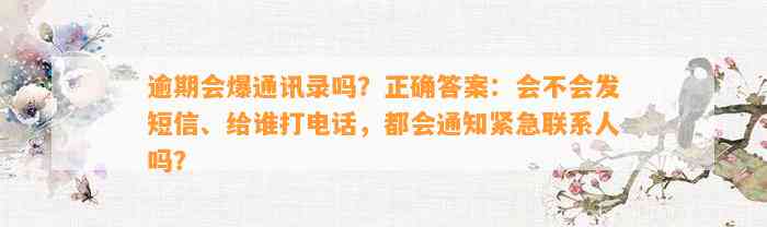 逾期会爆通讯录吗？正确答案：会不会发短信、给谁打电话，都会通知紧急联系人吗？