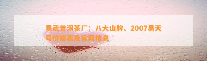 易武普洱茶厂：八大山牌、2007易天号价格表及官网信息