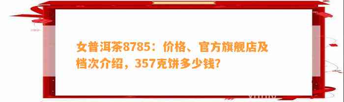 女普洱茶8785：价格、官方旗舰店及档次介绍，357克饼多少钱？