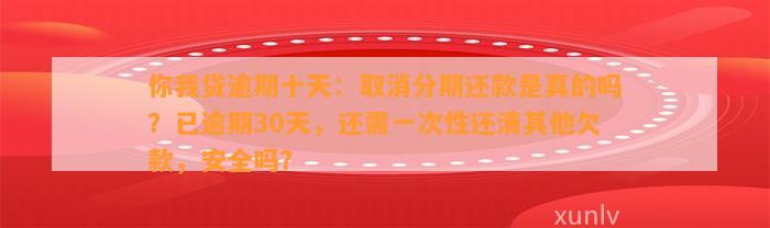 你我贷逾期十天：取消分期还款是真的吗？已逾期30天，还需一次性还清其他欠款，安全吗？