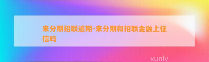 来分期招联逾期-来分期和招联金融上征信吗