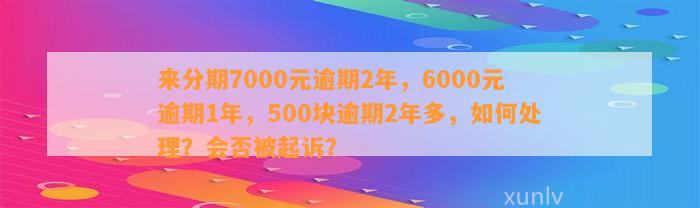 来分期7000元逾期2年，6000元逾期1年，500块逾期2年多，如何处理？会否被起诉？