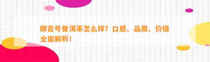 顺吉号普洱茶怎么样？口感、品质、价格全面解析！