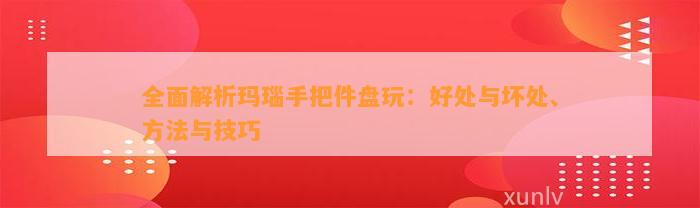 全面解析玛瑙手把件盘玩：好处与坏处、方法与技巧