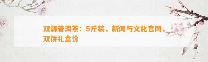 双源普洱茶：5斤装，新闻与文化官网，双饼礼盒价