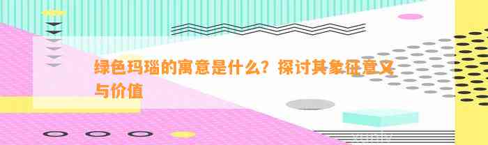 绿色玛瑙的寓意是什么？探讨其象征意义与价值