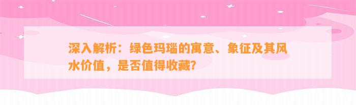 深入解析：绿色玛瑙的寓意、象征及其风水价值，是不是值得收藏？