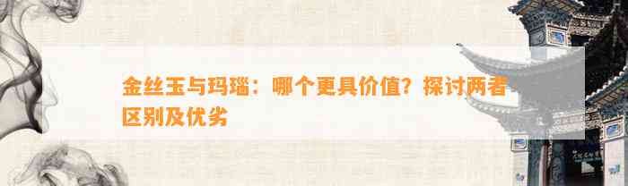 金丝玉与玛瑙：哪个更具价值？探讨两者区别及优劣