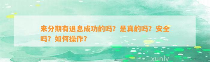 来分期有退息成功的吗？是真的吗？安全吗？如何操作？