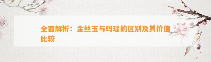 全面解析：金丝玉与玛瑙的区别及其价值比较