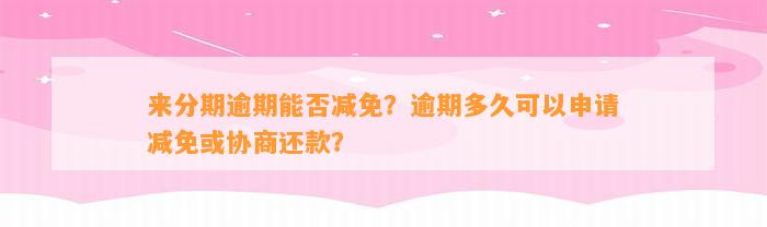 来分期逾期能否减免？逾期多久可以申请减免或协商还款？