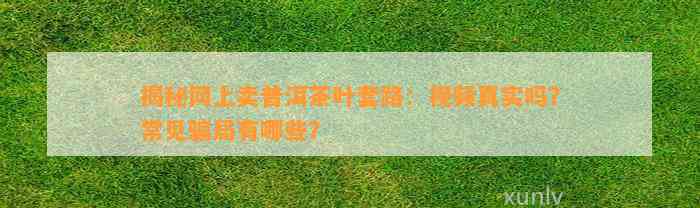 揭秘网上卖普洱茶叶套路：视频真实吗？常见骗局有哪些？