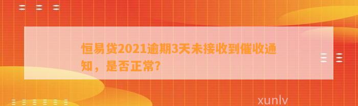 恒易贷2021逾期3天未接收到催收通知，是否正常？