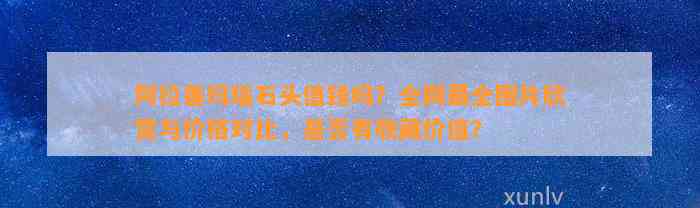 阿拉善玛瑙石头值钱吗？全网最全图片欣赏与价格对比，是不是有收藏价值？