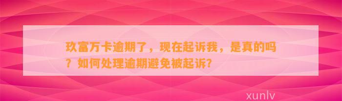 玖富万卡逾期了，现在起诉我，是真的吗？如何处理逾期避免被起诉？