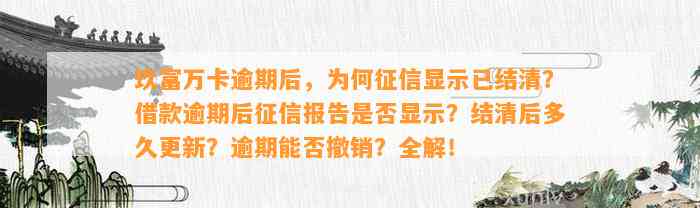 玖富万卡逾期后，为何征信显示已结清？借款逾期后征信报告是否显示？结清后多久更新？逾期能否撤销？全解！