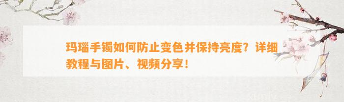 玛瑙手镯怎样防止变色并保持亮度？详细教程与图片、视频分享！